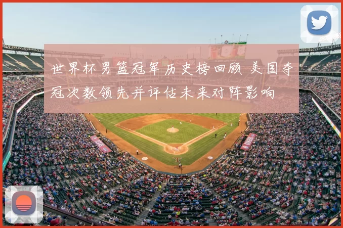 世界杯男篮冠军历史榜回顾 美国夺冠次数领先并评估未来对阵影响