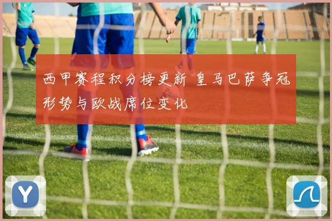 西甲赛程积分榜更新 皇马巴萨争冠形势与欧战席位变化