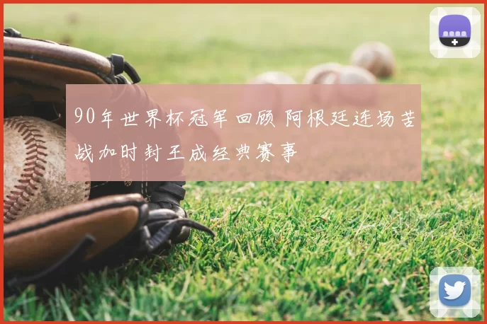 90年世界杯冠军回顾 阿根廷连场苦战加时封王成经典赛事