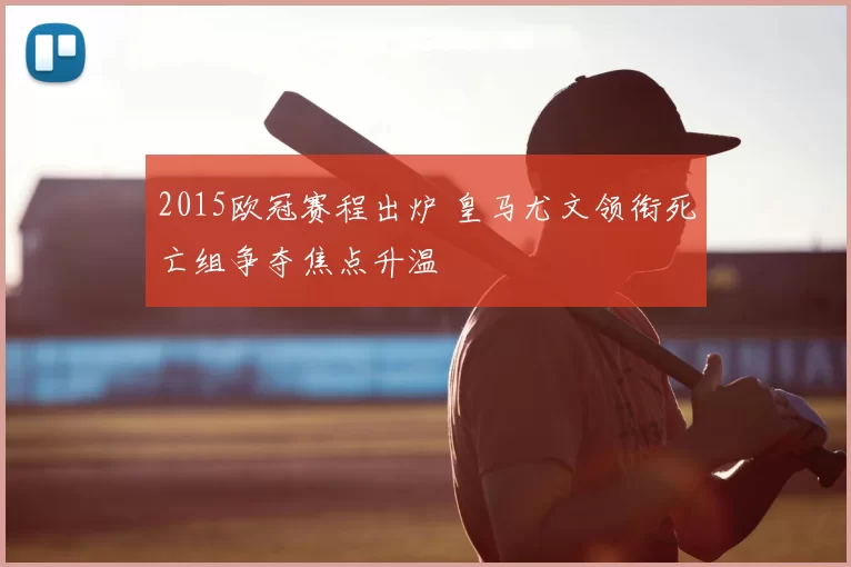 2015欧冠赛程出炉 皇马尤文领衔死亡组争夺焦点升温