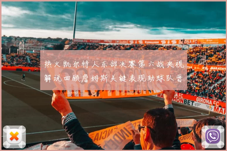 热火凯尔特人东部决赛第六战央视解说回顾詹姆斯关键表现助球队晋级