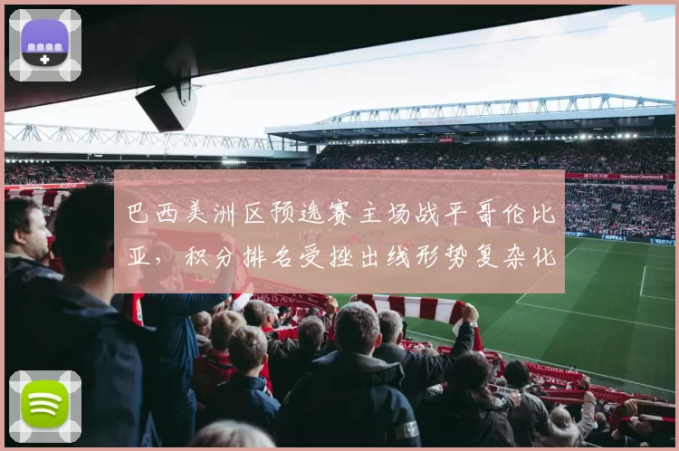 巴西美洲区预选赛主场战平哥伦比亚,积分排名受挫出线形势复杂化