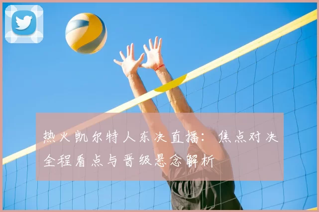 热火凯尔特人东决直播：焦点对决全程看点与晋级悬念解析