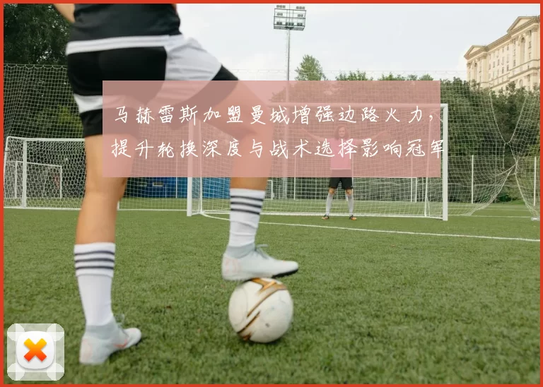 马赫雷斯加盟曼城增强边路火力，提升轮换深度与战术选择影响冠军争夺