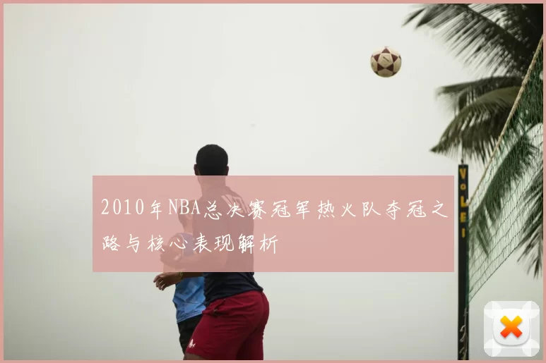 2010年NBA总决赛冠军热火队夺冠之路与核心表现解析
