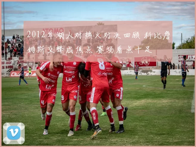 2012年湖人对热火对决回顾 科比詹姆斯交锋成焦点 赛场看点十足