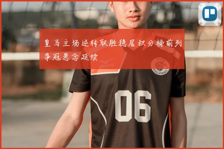 皇马主场逆转取胜稳居积分榜前列争冠悬念延续
