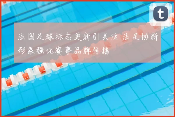 法国足球标志更新引关注 法足协新形象强化赛事品牌传播