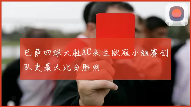 巴萨四球大胜AC米兰欧冠小组赛创队史最大比分胜利