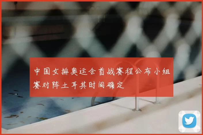 中国女排奥运会首战赛程公布小组赛对阵土耳其时间确定