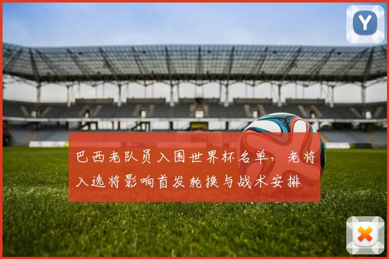 巴西老队员入围世界杯名单,老将入选将影响首发轮换与战术安排