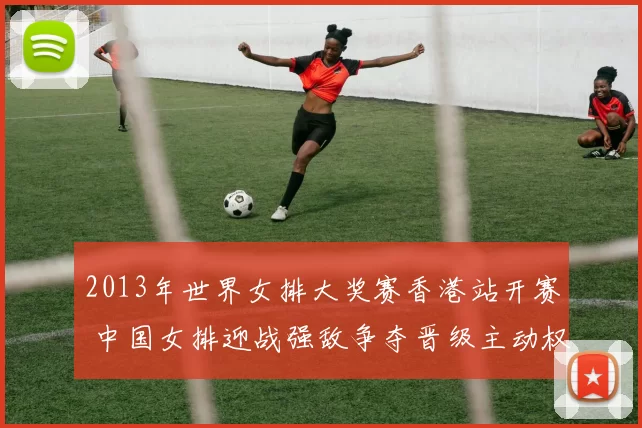 2013年世界女排大奖赛香港站开赛 中国女排迎战强敌争夺晋级主动权