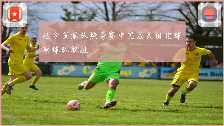 达令国家队热身赛中完成关键进球助球队取胜