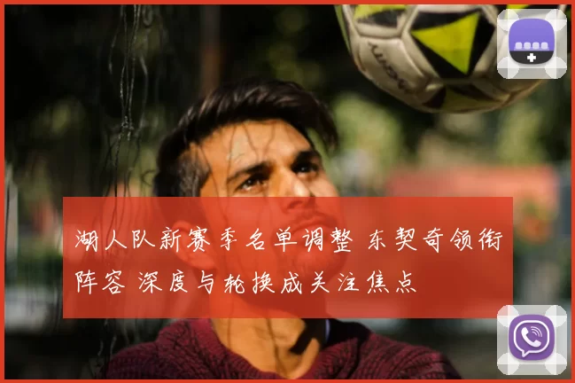 湖人队新赛季名单调整 东契奇领衔阵容 深度与轮换成关注焦点