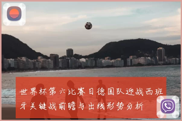 世界杯第六比赛日德国队迎战西班牙关键战前瞻与出线形势分析