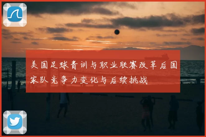 美国足球青训与职业联赛改革后国家队竞争力变化与后续挑战