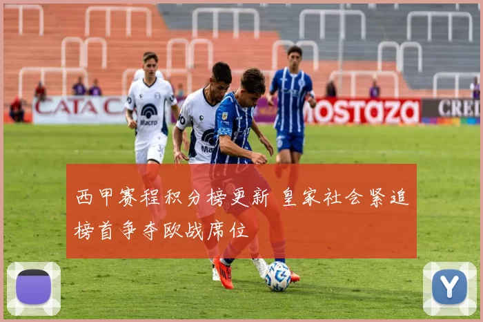 西甲赛程积分榜更新 皇家社会紧追榜首争夺欧战席位